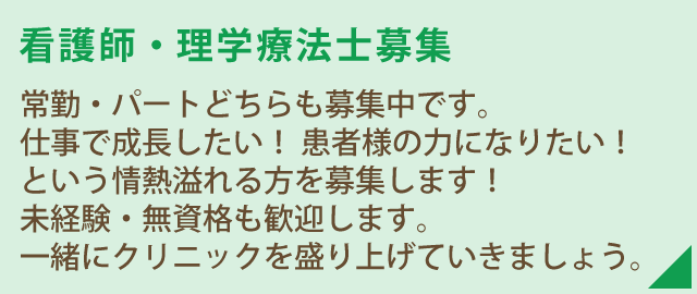 看護師・理学療法士募集 常勤・パートどちらも募集中です。仕事で成長したい!患者様の力になりたい!という情熱溢れる方を募集します!未経験・無資格も歓迎します。一緒にクリニックを盛り上げていきましょう。